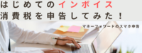 はじめてのインボイス消費税を申告してみた！マネーフォワードでスマホ申請できました♪